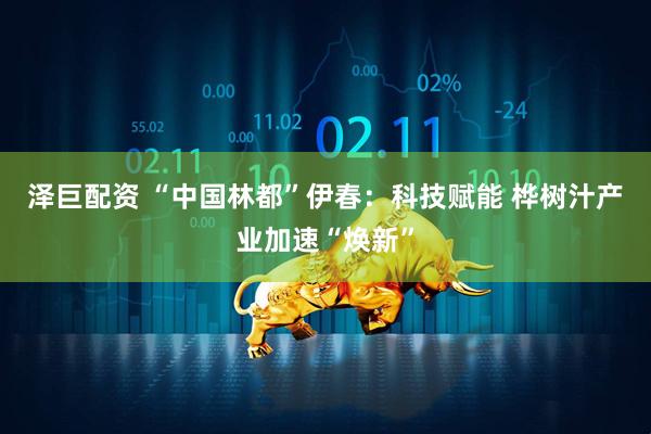 泽巨配资 “中国林都”伊春：科技赋能 桦树汁产业加速“焕新”